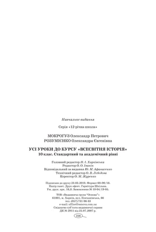 256
Навчальне видання
Серія «12-річна школа»
Мокрогуз Олександр Петрович
Розумієнко Олександра Євгенівна
Усі Уроки до курсу «Всесвітня Історія»
10 клас. Стандартний та академічний рівні
Головний редактор Н. І. Харківська
Редактор О. О. Івакін
Відповідальний за видання Ю. М. Афанасенко
Технічний редактор О. В. Лєбєдєва
Коректор О. М. Журенко
Підписано до друку 23.03.2010. Формат 60×90/16.
Папір газет. Друк офсет. Гарнітура Шкільна.
Ум. друк. арк. 16,0. Замовлення № 10-04/19-05.
ТОВ «Видавнича група “Основа”»
61001, м. Харків, вул. Плеханівська, 66
тел. (057) 731-96-33
е-mail: office@osnova.com.ua
Свідоцтво суб’єкта видавничої справи
ДК № 2911 від 25.07.2007 р.
 
