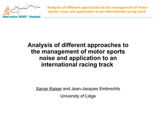 Analysis of different approaches to the management of motor sports noise and application to an international racing track   Analysis of different approaches to the management of motor sports noise and application to an international racing track   Xavier Kaiser  and Jean-Jacques Embrechts University of Liège 