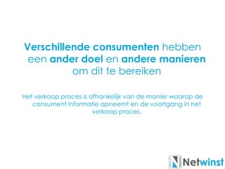 Verschillende consumenten hebben
een ander doel en andere manieren
om dit te bereiken
Het verkoop proces is afhankelijk van de manier waarop de
consument informatie opneemt en de voortgang in het
verkoop proces.
 