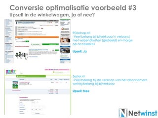 Conversie optimalisatie voorbeeld #3
Upsell in de winkelwagen, ja of nee?
PDAshop.nl:
-Veel belang bij bijverkoop in verband
met verzendkosten (gedeeld) en marge
op accessoires
Upsell: Ja
Zester.nl
-Veel belang bij de verkoop van het abonnement,
weinig belang bij bijverkoop
Upsell: Nee
 