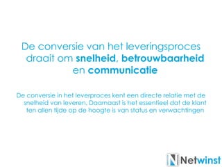 De conversie van het leveringsproces
draait om snelheid, betrouwbaarheid
en communicatie
De conversie in het leverproces kent een directe relatie met de
snelheid van leveren. Daarnaast is het essentieel dat de klant
ten allen tijde op de hoogte is van status en verwachtingen
 