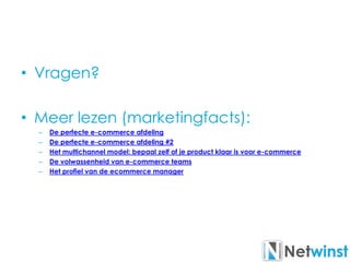 • Vragen?
• Meer lezen (marketingfacts):
– De perfecte e-commerce afdeling
– De perfecte e-commerce afdeling #2
– Het multichannel model: bepaal zelf of je product klaar is voor e-commerce
– De volwassenheid van e-commerce teams
– Het profiel van de ecommerce manager
 
