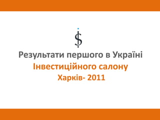 Результати першого в Україні
   Інвестиційного салону
        Харків- 2011
 