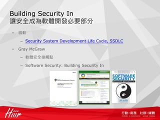 Building Security In
使安全成為軟體開發必要部分
•   微軟

    – Security System Development Life Cycle, SSDLC

•   Gray McGraw

    – 軟體安全接觸點

    – Software Security: Building Security In
 