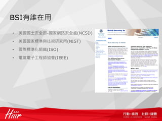 BSI有誰在用

•   美國國土安全部-國家網路安全處(NCSD)

•   美國國家標準與技術研究所(NIST)

•   國際標準化組織(ISO)

•   電氣電子工程師協會(IEEE)
 