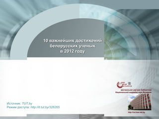 10 важнейших достижений
                             белорусских ученых
                                 в 2012 году




Источник: TUT.by
Режим доступа: http://it.tut.by/326265
 
