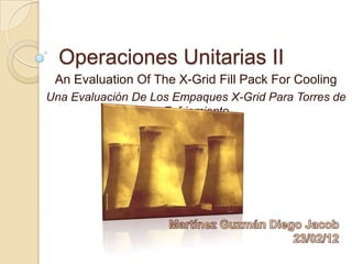 Operaciones Unitarias II
 An Evaluation Of The X-Grid Fill Pack For Cooling
Una Evaluación De Los Empaques X-Grid Para Torres de
                    Enfriamiento
 