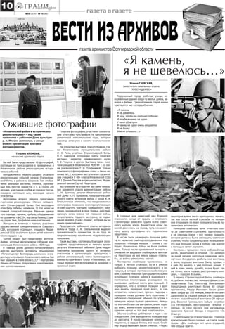 май 2014 г. № 10 (98)
10 газета в газете
Ожившие фотографии
«Я камень,
я не шевелюсь…»
Жанна ГАЕВСКАЯ,
заместитель начальника отдела
ГКУВО «ЦДНИВО»
Разрушенный город, разбитые улицы, ис-
кореженные здания когда-то жилых домов, за-
водов и фабрик. Среди обломков старой жизни
чувствуется чье-то сердцебиение.
«Я камень.
Я не шевелюсь.
Я хочу, чтобы он подошел поближе.
И тогда я нажму на курок.
У меня одна пуля.
Я нажму на курок очень аккуратно.
Я не дрожу.
Мне не страшно…»
На ней были представлены 40 фотографий,
состоящих из трех разделов о проведенных в
Иловлинском районе реконструкциях истори-
ческих событий.
Фотодокументы первого раздела отражали
реконструкцию событий начала Сталинград-
ской битвы в районе х. Широков. Там отобра-
жены реальные костюмы, техника, рукопаш-
ный бой, бегство фашистов и т. д. Около 200
человек, участников клубов из городов России,
показали настоящее шоу, воссоздав начало
этой битвы.
Фотографии второго раздела представили
участников реконструкции «Митинг победите-
лей» Сталинградской битвы. Они воссоздали
атмосферу победы, царившую 71 год назад на
главной городской площади. Реальная одежда
того периода, гармонь, трибуна, оборудованная
из грузовичка «ЗИС-5», портреты Ленина, Стали-
на, рядом танк, трофейная немецкая техника.
Женщины в валенках и платках, участники
художественной самодеятельности Озерского
СДК, исполняли «Катюшу», учащиеся Медве-
девской СОШ выступали в роли детей военного
Сталинграда и т. д.
Третий раздел был представлен фотогра-
фиями, которые воспроизвели собрание ком-
сомольцев Иловлинского района 1939 года.
В главных ролях данного патриотического
действа выступили активисты объединения
«Патриотцентр» Волгограда, школьники и сту-
денты, учителя школ Иловлинского района. Зал
был украшен в стиле эпохи СССР – портретами
Ленина и Сталина, лозунгами и плакатами вре-
мен коллективизации.
Глядя на фотографии, участники презента-
ции отчетливо чувствовали те наполненные
романтикой комсомольские годы, которые
навсегда останутся в памяти многих поколе-
ний.
На открытии выставки присутствовали гла-
ва Иловлинского муниципального района
И. С. Гель, участник Сталинградской битвы
Н. Г. Скворцов, сотрудники газеты «Донской
вестник», директор краеведческого музея
Г. Е. Чекунов и другие. Выставку также посе-
тили учащиеся Иловлинской МОУ № 1 со сво-
им руководителем Т. И. Трофимовой. Удачно
сочетались с фотографиями стихи и песни во-
енных лет, с которыми выступили на презента-
ции учащийся 8 «Б» класса Иловлинской СОШ
№ 1 Даниил Текутов и третьеклассник Медве-
девской школы Сергей Мацегоров.
Выступившие на открытии выставки началь-
ник архивного отдела администрации района
Т. Н. Хромова, депутат Иловлинской район-
ной Думы А. П. Прошаков, председатель рай-
онного совета ветеранов войны и труда А. А.
Емельяненков отметили, что представленные
фотографии позволили всем присутствующим
острее ощутить трагедию гражданского насе-
ления, оказавшегося в зоне боевых действий,
вдохнуть запах пороха той страшной войны,
почувствовать гордость за страну, за подвиг
наших дедов и отцов – подвиг, который мы не
имеем права забывать.
Председатель районного совета ветеранов
войны и труда А. А. Емельяненков выразил
признательность архивистам за их труд по
патриотическому воспитанию подрастающего
поколения.
Такая выставка состоялась благодаря фото-
графиям, представленным из личного архива
депутата Иловлинской районной Думы Андрея
Павловича Прошакова, одного из активных
участников и организаторов проводимых в
районе реконструкций, члена Волгоградского
военно-исторического клуба «Пехотинец», ко-
торый передал все фотографии на хранение в
архивный отдел.
Татьяна ХРОМОВА,
начальник архивного отдела
«Иловлинский район в исторических
реконструкциях» – под таким
названием в районном Доме культуры
р. п. Иловля состоялась в конце
апреля презентация выставки
фотодокументов.
некоторое время места приходилось менять,
так как после меткой стрельбы по немцам
они открывали по моей позиции огонь из пу-
леметов и автоматов».
Немецкие снайперы вели ответную охо-
ту за советскими стрелками. Бдительность
и не секунды покоя – вот первое правило,
которое должны были соблюдать советские
стрелки, чтобы сохранить свою жизнь и вне-
сти еще больший вклад в победу над врагом
с помощью своей зоркости.
Винтовка с прицелом стала их боевой под-
ругой, защитницей и опорой. «11 декабря
за мной начали охотиться немецкие авто-
матчики. Им удалось разбить мою винтовку,
а жаль, хорошая винтовка была, привык я
к ней. Ну ничего, я уже получил новую. С
ней я тоже заведу дружбу, и она будет так
же точно, как и первая, расстреливать нем-
цев», – говорил Кузьмин.
В период Сталинградской битвы снайперы
истребили множество немецко-фашистских
захватчиков. Так, Минтагиф Мингалеевич
Фахуртдинов уничтожил более 60 солдат
противника, Федор Иванович Васин довел
свою цифру до 100 немцев, Иван Игнатович
Даниленко за 19 дней ноября 1943 года уни-
чтожил из снайперской винтовки 29 офице-
ров, Василий Григорьевич Зайцев истребил
211 гитлеровцев. Бесстрашные, сильные и
смелые, за свои заслуги они награждены
орденами Красной Звезды и медалями «За
Отвагу».
О деятельности Сталинградских стрелков
красноречиво было сказано на слете снай-
перов: «Для снайпера нет цели отрадней,
чем сердце врага».
В грозные дни нависшей над Родиной
опасности, когда от судьбы и стойкости
Сталинграда зависела судьба всего совет-
ского народа, когда фашистские орды ла-
виной двигались на город, путь ненавист-
ному врагу преградили его героические
защитники.
В частях была развернута большая рабо-
та по развитию снайперского движения под
лозунгом: «Немцев меньше – ближе к по-
беде». Изначально бойцы не были снайпе-
рами. Только после проявленной точности и
смекалки им выдавали снайперскую винтов-
ку. Некоторые из них имели навыки стрель-
бы, до войны увлекались охотой.
Мастерство снайперов проявлялось не
только в меткой стрельбе, но и в умении
выбирать позицию, незаметную врагу, и си-
туацию, в которой противник наиболее уяз-
вим. Снайпер Николай Григорьевич Кузьмин
вспоминал: «Первое время я знакомился с
местностью Сталинграда, разведывал ее,
выискивал удобные места для позиций. Я
определил, что с огневой позиции я дол-
жен видеть передний край врага, а сам
оставаться незаметным, причем подходы к
позициям также должны быть скрытыми. Я
наблюдал следующее: обычно по утрам в
немецких окопах бывает оживление. Немцы
по окопам бегают за завтраком, а я их хоро-
шо вижу, внимательно прицеливаюсь и от-
правляю немца на тот свет «завтракать».
Обычно снайпер действовал в паре с на-
блюдателем. Они выходили на позицию еще
до рассвета. В муках ожидания время шло
медленно, а сердце билось все чаще. Снай-
пер Федор Иванович Васин отмечал: «Через
 