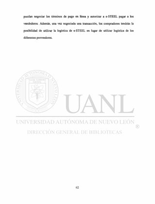 puedan negociar los términos de pago en línea y autorizar a e-STEEL pagar a los
vendedores. Además, una vez negociada una transacción, los compradores tendrán la
posibilidad de utilizar la logística de e-STEEL en lugar de utilizar logística de los
diferentes proveedores.
 