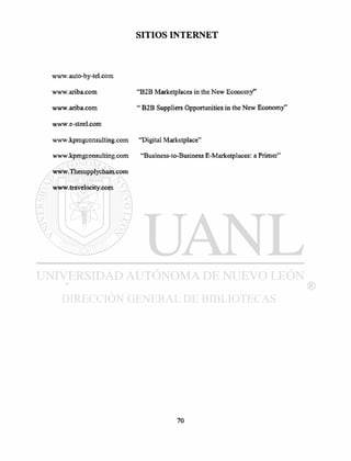 SITIOS INTERNET
www.auto-by-tel.com
www.ariba.com
www.ariba.com
www.e-steel.com
www.kpmgconsulting.com
www.kpmgconsulting.com
www.Thesupplychain.com
www.travelocity.com
"B2B Marketplaces in the New Economy"
" B2B Suppliers Opportunities in the New Economy"
"Digital Marketplace"
"Business-to-Business E-Marketplaces: a Primer"
 