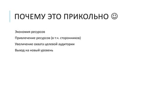 ПОЧЕМУ ЭТО ПРИКОЛЬНО  
Экономия ресурсов 
Привлечение ресурсов (в т.ч. сторонников) 
Увеличение охвата целевой аудитории 
Выход на новый уровень 
 