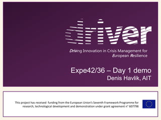 This project has received funding from the European Union’s Seventh Framework Programme for
research, technological development and demonstration under grant agreement n° 607798
Driving Innovation in Crisis Management for
European Resilience
Expe42/36 – Day 1 demo
Denis Havlik, AIT
 