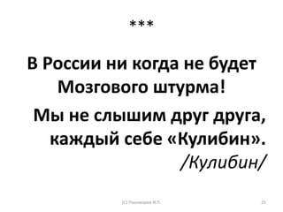 ***
В России ни когда не будет
Мозгового штурма!
Мы не слышим друг друга,
каждый себе «Кулибин».
/Кулибин/
(С) Пономарев И.П. 25
 