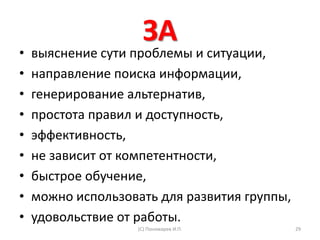 ЗА
• выяснение сути проблемы и ситуации,
• направление поиска информации,
• генерирование альтернатив,
• простота правил и доступность,
• эффективность,
• не зависит от компетентности,
• быстрое обучение,
• можно использовать для развития группы,
• удовольствие от работы.
(С) Пономарев И.П. 29
 