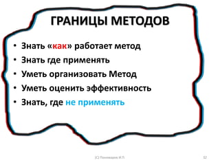 ГРАНИЦЫ МЕТОДОВ
• Знать «как» работает метод
• Знать где применять
• Уметь организовать Метод
• Уметь оценить эффективность
• Знать, где не применять
(С) Пономарев И.П. 32
 