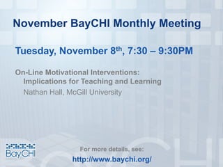 November BayCHI Monthly Meeting
Tuesday, November 8th, 7:30 – 9:30PM
On-Line Motivational Interventions:
Implications for Teaching and Learning
Nathan Hall, McGill University
For more details, see:
http://www.baychi.org/
 