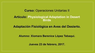 Curso: Operaciones Unitarias II
Artículo: Physiological Adaptation in Desert
Birds
Adaptación Fisiológica en Aves del Desierto.
Alumno: Xiomara Berenice López Tebaqui.
Jueves 23 de febrero, 2017.
 