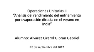 Operaciones Unitarias II
“Análisis del rendimiento del enfriamiento
por evaporación directa en el verano en
India”
Alumno: Alvarez Cirerol Gibran Gabriel
28 de septiembre del 2017
 