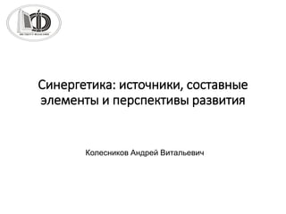 Синергетика: источники, составные
элементы и перспективы развития
Колесников Андрей Витальевич
 