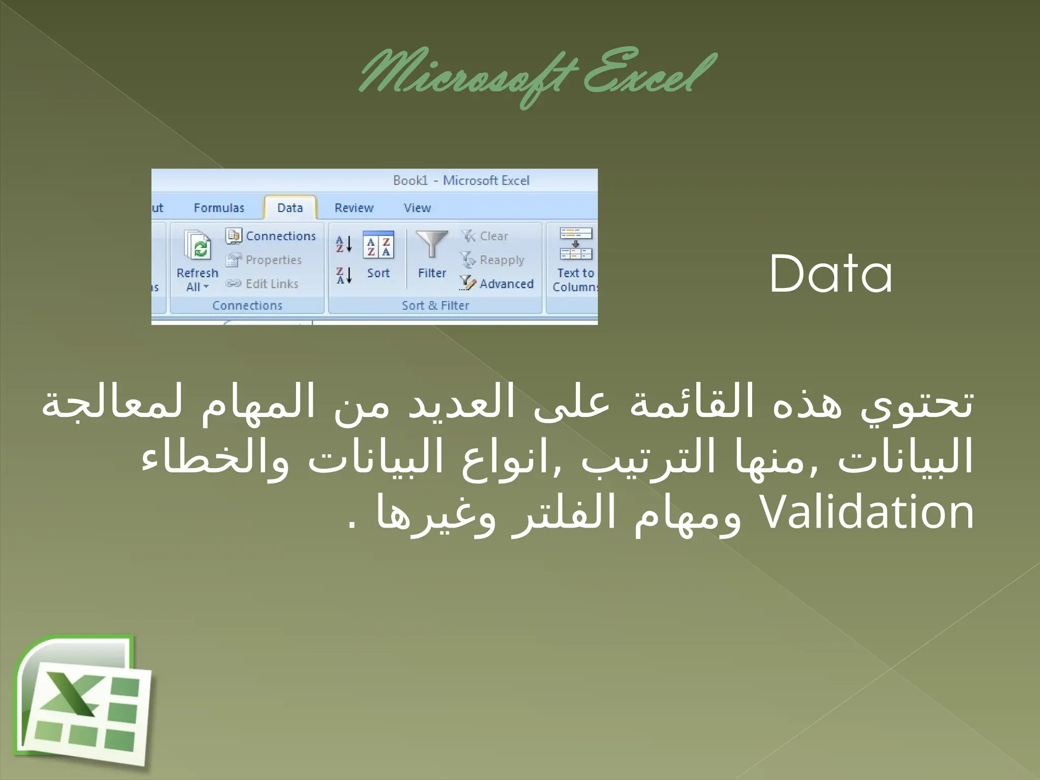 Microsoft Excel
Data
‫لمعالجة‬ ‫المهام‬ ‫من‬ ‫العديد‬ ‫على‬ ‫القائمة‬ ‫هذه‬ ‫تحتوي‬
‫والخطاء‬ ‫البيانات‬ ‫انواع‬, ‫الترتيب‬ ‫منها‬, ‫البيانات‬
Validation
. ‫وغيرها‬ ‫الفلتر‬ ‫ومهام‬
 