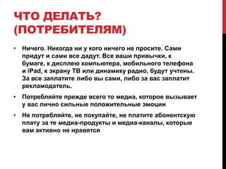 Что же из этого следует?2010-2020: увы, но телевидение (в разных формах) останется и закрепится как основной медиа-канал2010-2020: постепенный исход любых форм бумажных СМИ с национальной дистрибуцией (только локальные газеты/журналы)2010-2020: поиски новых форм интерактивных СМИ – через социальные сети к социальным медиа, от социальных медиа – к персональным СМИТерминальный кризис «старых брендов»: нет оснований считать, что они смогут справиться с вызовами 2010-2020Возникновение новых нарративов: режиссура текста, инфографика звука, монтаж эмоций