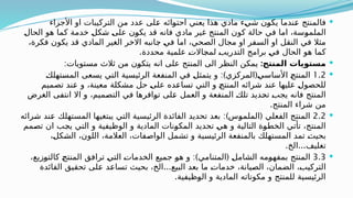 
‫األجزاء‬ ‫او‬ ‫التركيبات‬ ‫من‬ ‫عدد‬ ‫لى‬Y
‫ع‬ ‫ائه‬Y
‫و‬‫احت‬ ‫يعني‬ ‫هذا‬ ‫مادي‬ ‫ء‬Y
‫ي‬‫ش‬ ‫ن‬Y
‫و‬‫يك‬ ‫ندما‬Y
‫ع‬ ‫فالمنتج‬
Y
‫ل‬‫الحا‬ ‫هو‬ ‫كما‬ ‫خدمة‬ Y
‫ل‬‫ك‬Y
‫ش‬ Y
‫ى‬‫عل‬ ‫ن‬Y
‫و‬‫يك‬ ‫قد‬ ‫فانه‬ ‫مادي‬ ‫غير‬ ‫المنتج‬ ‫كون‬ ‫حالة‬ ‫في‬ ‫اما‬ ،‫سة‬Y
‫و‬‫الملم‬
،‫فكرة‬ ‫يكون‬ ‫قد‬ ‫المادي‬ ‫الغير‬ ‫االخر‬ ‫انبه‬Y
‫ج‬ Y
‫ي‬‫ف‬ ‫اما‬ ،‫الصحي‬ ‫مجال‬ ‫او‬ ‫فر‬Y
‫س‬‫ال‬ ‫او‬ ‫النقل‬ ‫في‬ ‫مثال‬
.‫محددة‬ ‫علمية‬ Y
‫ت‬‫اال‬Y
‫ج‬‫لم‬ Y
‫ب‬‫التدري‬ ‫برامج‬ Y
‫ي‬‫ف‬ ‫الحال‬ ‫هو‬ ‫كما‬

:‫المنتج‬ ‫مستويات‬
:‫مستويات‬ ‫ثالث‬ ‫من‬ ‫ن‬Y
‫و‬‫يتك‬ ‫انه‬ ‫على‬ ‫المنتج‬ ‫الى‬ ‫النظر‬ ‫يمكن‬

1.2
:) (
Y
‫ك‬‫تهل‬Y
‫س‬‫الم‬ ‫يسعى‬ ‫التي‬ ‫الرئيسية‬ ‫المنفعة‬ ‫في‬ Y
‫ل‬‫يتمث‬ ‫و‬ ‫المركزي‬ Y
‫ي‬‫األساس‬ Y
‫ج‬‫المنت‬
‫تصميم‬ ‫ند‬Y
‫ع‬ ‫و‬ ،‫معينة‬ ‫مشكلة‬ ‫حل‬ Y
‫ى‬‫عل‬ ‫ده‬Y
‫ع‬‫تسا‬ ‫التي‬ ‫و‬ Y
‫ج‬‫المنت‬ ‫شرائه‬ ‫عند‬ ‫عليها‬ Y
‫ل‬‫للحصو‬
‫الغرض‬ ‫ى‬Y
‫ف‬‫انت‬ ‫اال‬ ‫و‬ ،‫ميم‬Y
‫ص‬‫الت‬ ‫في‬ ‫افرها‬Y
‫و‬‫ت‬ ‫لى‬Y
‫ع‬ ‫العمل‬ ‫و‬ ‫المنفعة‬ Y
‫ك‬‫تل‬ ‫ديد‬Y
‫ح‬‫ت‬ Y
‫ب‬‫يج‬ ‫فانه‬ ‫المنتج‬
.‫المنتج‬ ‫شراء‬ ‫من‬

2.2
:) (
‫رائه‬Y
‫ش‬ ‫ند‬Y
‫ع‬ ‫المستهلك‬ ‫يبتغيها‬ ‫التي‬ ‫الرئيسية‬ ‫الفائدة‬ ‫تحديد‬ ‫بعد‬ ‫س‬Y
‫و‬‫الملم‬ ‫الفعلي‬ ‫المنتج‬
‫مم‬Y
‫ص‬‫ت‬ ‫ان‬ ‫ب‬Y
‫ج‬‫ي‬ ‫التي‬ ‫و‬ ‫يفية‬Y
‫ظ‬‫الو‬ ‫و‬ ‫المادية‬ ‫نات‬Y
‫و‬‫المك‬ ‫تحديد‬ Y
‫ي‬‫ه‬ ‫و‬ ‫التالية‬ ‫ة‬Y
‫و‬‫الخط‬ ‫تأتي‬ ،‫المنتج‬
،Y
‫ل‬‫ك‬Y
‫ش‬‫ال‬ ،‫اللون‬ ،‫العالمة‬ ،‫فات‬Y
‫ص‬‫الوا‬ ‫تشمل‬ ‫و‬ ‫ية‬Y
‫س‬‫الرئي‬ ‫بالمنفعة‬ ‫المستهلك‬ ‫تمد‬ Y
‫ث‬‫بحي‬
. ...
‫الخ‬ ‫تغليف‬

3.3
:) (
،‫زيع‬Y
‫و‬‫كالت‬ Y
‫ج‬‫المنت‬ ‫ترافق‬ Y
‫ي‬‫الت‬ Y
‫ت‬‫الخدما‬ ‫جميع‬ Y
‫و‬‫ه‬ ‫و‬ ‫المتنامي‬ Y
‫ل‬‫الشام‬ ‫مه‬Y
‫و‬‫بمفه‬ ‫المنتج‬
...
‫الفائدة‬ ‫تحقيق‬ ‫لى‬Y
‫ع‬ ‫د‬Y
‫ع‬‫تسا‬ ‫بحيث‬ ،‫الخ‬ ‫البيع‬ ‫بعد‬ ‫ما‬ Y
‫ت‬‫خدما‬ ،‫يانة‬Y
‫ص‬‫ال‬ ،‫الضمان‬ ،Y
‫ب‬‫التركي‬
.‫ظيفية‬Y
‫و‬‫ال‬ ‫و‬ ‫المادية‬ ‫مكوناته‬ ‫و‬ ‫للمنتج‬ ‫الرئيسية‬
 