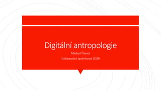 Digitální antropologie
Michal Černý
Informační společnost 2020
 