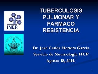TUBERCULOSIS
PULMONAR Y
FARMACO
RESISTENCIA
Dr. José Carlos Herrera García
Servicio de Neumología HUP
Agosto 18, 2014.
1
 