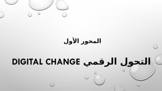‫األول‬ ‫المحور‬
‫الرقمي‬ ‫التحول‬
DIGITAL CHANGE
 