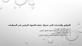 ‫المنظمات‬ ‫في‬ ‫الرقمي‬ ‫التحول‬ ‫عملية‬ ‫عرقل‬K
‫ت‬ ‫التي‬ ‫تحديات‬K
‫ل‬‫وا‬ ‫عوائق‬K
‫ل‬‫ا‬
1
.
.‫والقدرات‬ ‫الكفاءات‬ ‫نقص‬
2
. .
‫الرقمي‬ ‫التحول‬ ‫لعملية‬ ‫المرصودة‬ ‫الميزانيات‬ ‫نقص‬
3
. .
‫المعلومات‬ ‫أمن‬ ‫مخاطر‬
4
. .
‫شاملة‬ ‫استراتيجية‬ ‫وجود‬ ‫عدم‬
5
. .
‫الرقمي‬ ‫للتحول‬ ‫الالزمة‬ ‫التكنولوجيا‬ ‫توطين‬ ‫محدودية‬
 