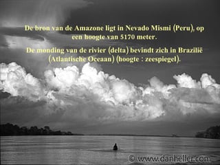 De bron van de Amazone ligt in Nevado Mismi (Peru), op een hoogte van 5170 meter. De monding van de rivier (delta) bevindt zich in Brazilië (Atlantische Oceaan) (hoogte : zeespiegel). 