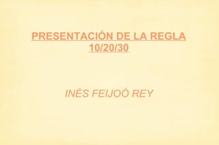 PRESENTACIÓN DE LA REGLA
        10/20/30



     INÉS FEIJOÓ REY
 