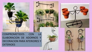 COMPROMETIDOS CON LA
ELABORACION DE ADORNOS Y
DECORACION PARA NTERIORES Y
EXTERIOES
 
