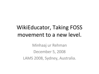 WikiEducator, Taking FOSS movement to a new level. Minhaaj ur Rehman December 5, 2008 LAMS 2008, Sydney, Australia. 