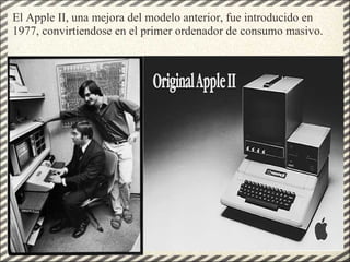 El Apple II, una mejora del modelo anterior, fue introducido en 1977, convirtiendose en el primer ordenador de consumo masivo. 