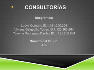 CONSULTORÍAS
Integrantes:
Ladys Quintero ID.1.121.200.258
Viviana Delgadillo Torres ID.1.120.363.264
Yesenia Rodriguez Dasilva ID.1.121.206.884
Numero del Grupo:
475

 