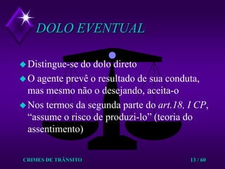 CRIMES DE TRÂNSITO13 / 60DOLO EVENTUALDistingue-se do dolo diretoO agente prevê o resultado de sua conduta, mas mesmo não o desejando, aceita-oNos termos da segunda parte do art.18, I CP, “assume o risco de produzi-lo” (teoria do assentimento)