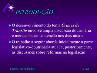 CRIMES DE TRÂNSITO2 / 60INTRODUÇÃOO desenvolvimento do tema Crimes de Trânsito envolve ampla discussão doutrinária e merece bastante atenção nos dias atuaisO trabalho a seguir aborda inicialmente a parte legislativo-doutrinária atual e, posteriormente, as discussões sobre reformas na legislação 