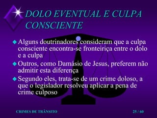 CRIMES DE TRÂNSITO25 / 60DOLO EVENTUAL E CULPA CONSCIENTEAlguns doutrinadores consideram que a culpa consciente encontra-se fronteiriça entre o dolo e a culpaOutros, como Damásio de Jesus, preferem não admitir esta diferençaSegundo eles, trata-se de um crime doloso, a que o legislador resolveu aplicar a pena de crime culposo