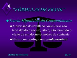 CRIMES DE TRÂNSITO28 / 60“FÓRMULAS DE FRANK”Teoria Hipotética do ConsentimentoA previsão do resultado como certo não teria detido o agente, isto é, não teria tido o efeito de um decisivo motivo de contrasteNeste caso configura-se o dolo eventual