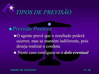 CRIMES DE TRÂNSITO31 / 60TIPOS DE PREVISÃOPrevisão PositivaO agente prevê que o resultado poderá ocorrer, mas se mantém indiferente, pois deseja realizar a conduta Neste caso configura-se o doloeventual