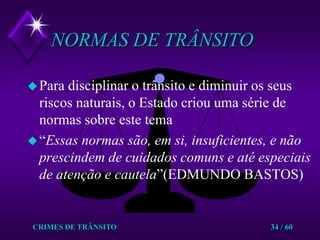 CRIMES DE TRÂNSITO34 / 60NORMAS DE TRÂNSITOPara disciplinar o trânsito e diminuir os seus riscos naturais, o Estado criou uma série de normas sobre este tema“Essas normas são, em si, insuficientes, e não prescindem de cuidados comuns e até especiais de atenção e cautela”(EDMUNDO BASTOS)