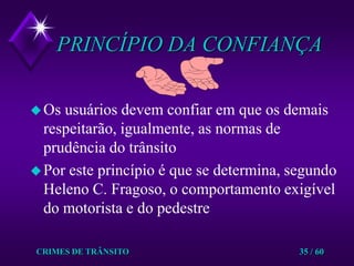 CRIMES DE TRÂNSITO35 / 60PRINCÍPIO DA CONFIANÇAOs usuários devem confiar em que os demais respeitarão, igualmente, as normas de prudência do trânsitoPor este princípio é que se determina, segundo Heleno C. Fragoso, o comportamento exigível do motorista e do pedestre