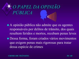 CRIMES DE TRÂNSITO38 / 60O PAPEL DA OPINIÃO PÚBLICAA opinião pública não admite que os agentes responsáveis por delitos de trânsito, dos quais resultem feridos e mortos, recebam penas levesDessa forma, foram criados vários movimentos que exigem penas mais rigorosas para tratar dessa espécie de crimes