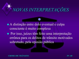 CRIMES DE TRÂNSITO39 / 60NOVAS INTERPRETAÇÕESA distinção entre dolo eventual e culpa consciente é muito complexa Por isso, juízes têm feito uma interpretação errônea para os delitos de trânsito motivados  sobretudo, pela opinião pública 