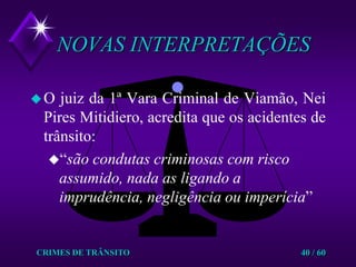 CRIMES DE TRÂNSITO40 / 60NOVAS INTERPRETAÇÕESO juiz da 1ª Vara Criminal de Viamão, Nei Pires Mitidiero, acredita que os acidentes de trânsito: “são condutas criminosas com risco assumido, nada as ligando a imprudência, negligência ou imperícia”