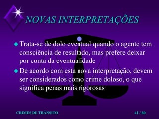 CRIMES DE TRÂNSITO41 / 60NOVAS INTERPRETAÇÕESTrata-se de dolo eventual quando o agente tem consciência de resultado, mas prefere deixar por conta da eventualidadeDe acordo com esta nova interpretação, devem ser considerados como crime doloso, o que significa penas mais rigorosas