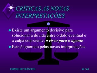 CRIMES DE TRÂNSITO42 / 60CRÍTICAS AS NOVAS INTERPRETAÇÕESExiste um argumento decisivo para solucionar a dúvida entre o dolo eventual e a culpa consciente: o risco para o agenteEste é ignorado pelas novas interpretações