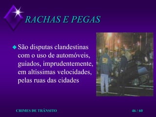 CRIMES DE TRÂNSITO46 / 60RACHAS E PEGASSão disputas clandestinas com o uso de automóveis, guiados, imprudentemente, em altíssimas velocidades, pelas ruas das cidades