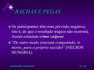 CRIMES DE TRÂNSITO47 / 60RACHAS E PEGASOs participantes têm uma previsão negativa, isto é, de que o resultado trágico não ocorrerá. Assim cometem crime culposo“De outro modo estariam competindo, in mente, para o próprio suicídio” (NELSON HUNGRIA)